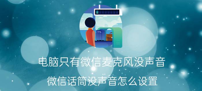 电脑只有微信麦克风没声音 微信话筒没声音怎么设置？